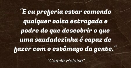 “E eu preferia estar comendo qualquer coisa estragada e podre do que descobrir o que uma saudadezinha é capaz de fazer com o estômago da gente.”