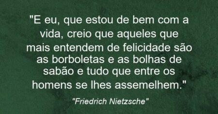 “E eu, que estou de bem com a vida, creio que aqueles que mais entendem de felicidade são as borboletas e as bolhas de sabão e tudo que entre os homens se lhes assemelhem.”