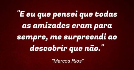 “E eu que pensei que todas as amizades eram para sempre, me surpreendi ao descobrir que não.”