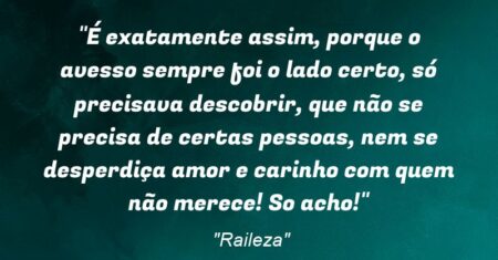 “É exatamente assim, porque o avesso sempre foi o lado certo, só precisava descobrir, que não se precisa de certas pessoas, nem se desperdiça amor e carinho com quem não merece! So acho!”