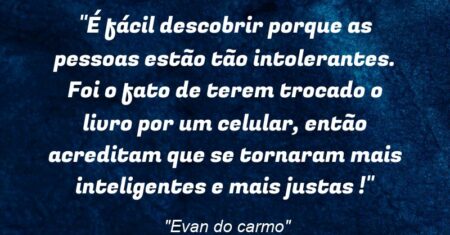 “É fácil descobrir porque as pessoas estão tão intolerantes. Foi o fato de terem trocado o livro por um celular, então acreditam que se tornaram mais inteligentes e mais justas !”