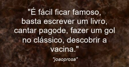 “É fácil ficar famoso, basta escrever um livro, cantar pagode, fazer um gol no clássico, descobrir a vacina.”