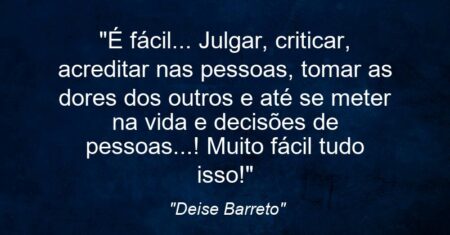 “É fácil… Julgar, criticar, acreditar nas pessoas, tomar as dores dos outros e até se meter na vida e decisões de pessoas…! Muito fácil tudo isso!”
