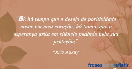 “E há tempo que o desejo de positividade nasce em meu coração, há tempo que a esperança grita em silêncio pedindo pela sua proteção;”