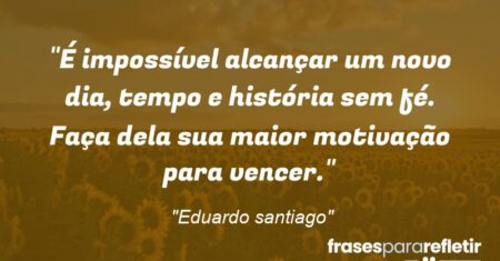 “É impossível alcançar um novo dia, tempo e história sem fé. Faça dela sua maior motivação para vencer.”