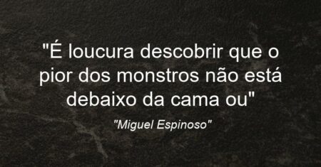 “É loucura descobrir que o pior dos monstros não está debaixo da cama ou”