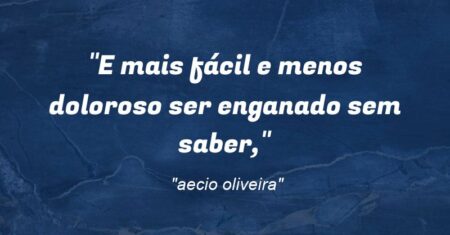 “E mais fácil e menos doloroso ser enganado sem saber,”