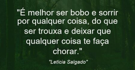 “É melhor ser bobo e sorrir por qualquer coisa, do que ser trouxa e deixar que qualquer coisa te faça chorar.”