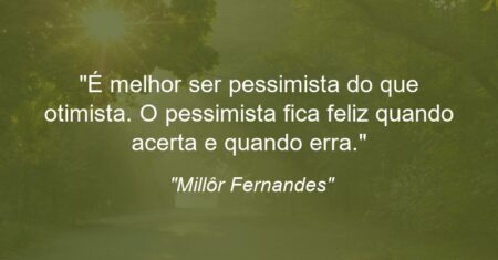 “É melhor ser pessimista do que otimista. O pessimista fica feliz quando acerta e quando erra.”