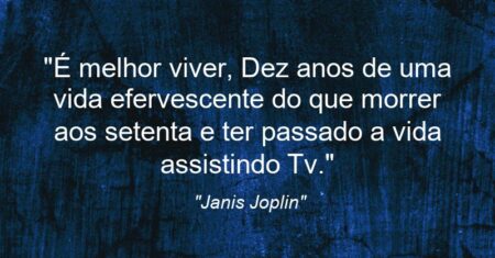 “É melhor viver, Dez anos de uma vida efervescente do que morrer aos setenta e ter passado a vida assistindo Tv.”