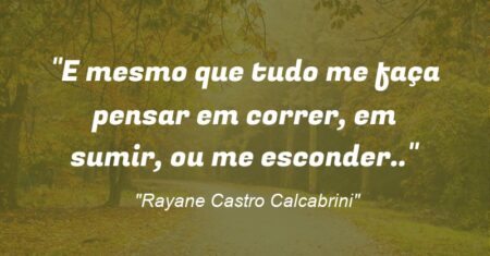 “E mesmo que tudo me faça pensar em correr, em sumir, ou me esconder..”