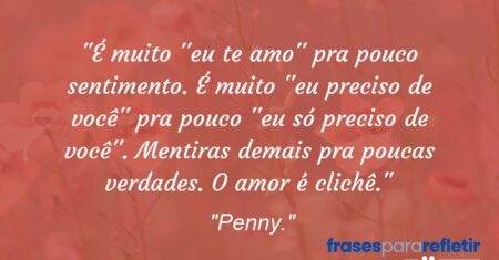 “É muito ”eu te amo” pra pouco sentimento. É muito ”eu preciso de você” pra pouco ”eu só preciso de você”. Mentiras demais pra poucas verdades. O amor é clichê.”