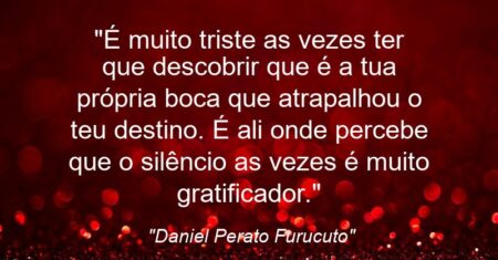 “É muito triste as vezes ter que descobrir que é a tua própria boca que atrapalhou o teu destino. É ali onde percebe que o silêncio as vezes é muito gratificador.”