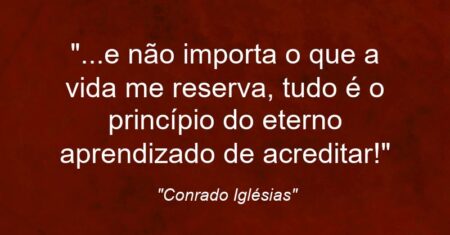 “…e não importa o que a vida me reserva, tudo é o princípio do eterno aprendizado de acreditar!”