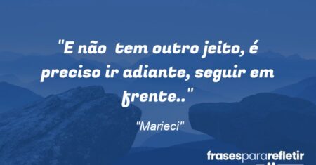 “E não tem outro jeito, é preciso ir adiante, seguir em frente..”