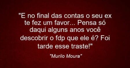 “E no final das contas o seu ex te fez um favor… Pensa só daqui alguns anos você descobrir o fdp que ele é? Foi tarde esse traste!”