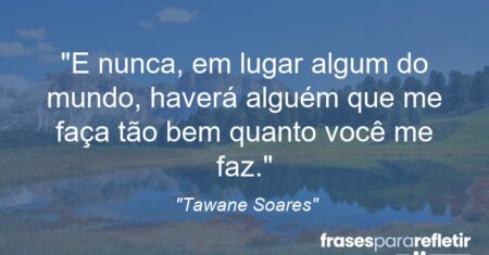 “E nunca, em lugar algum do mundo, haverá alguém que me faça tão bem quanto você me faz.”