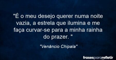“É o meu desejo querer numa noite vazia, a estrela que ilumina e me faça curvar-se para a minha rainha do prazer. ”