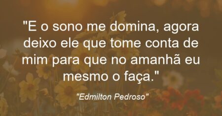 “E o sono me domina, agora deixo ele que tome conta de mim para que no amanhã eu mesmo o faça.”