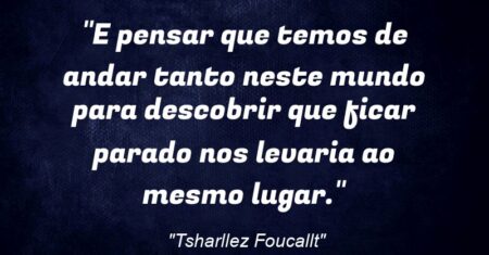 “E pensar que temos de andar tanto neste mundo para descobrir que ficar parado nos levaria ao mesmo lugar.”