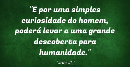“E por uma simples curiosidade do homem, poderá levar a uma grande descoberta para humanidade.”
