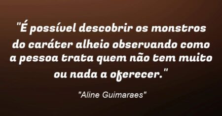 “É possível descobrir os monstros do caráter alheio observando como a pessoa trata quem não tem muito ou nada a oferecer.”