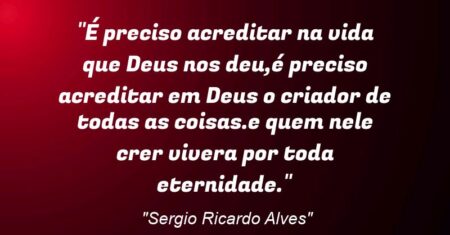 “É preciso acreditar na vida que Deus nos deu,é preciso acreditar em Deus o criador de todas as coisas.e quem nele crer vivera por toda eternidade.”
