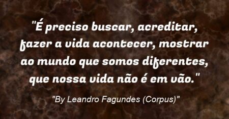 “É preciso buscar, acreditar, fazer a vida acontecer, mostrar ao mundo que somos diferentes, que nossa vida não é em vão.”