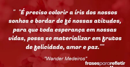 “”É preciso colorir a íris dos nossos sonhos e bordar de fé nossas atitudes, para que toda esperança em nossas vidas, possa se materializar em frutos de felicidade, amor e paz.””