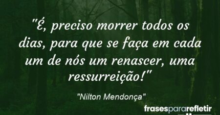 “É, preciso morrer todos os dias, para que se faça em cada um de nós um renascer, uma ressurreição!”