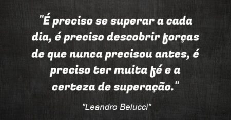 “É preciso se superar a cada dia, é preciso descobrir forças de que nunca precisou antes, é preciso ter muita fé e a certeza de superação.”