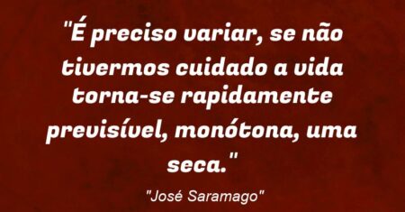 “É preciso variar, se não tivermos cuidado a vida torna-se rapidamente previsível, monótona, uma seca.”