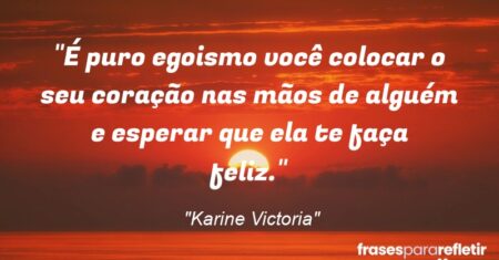 “É puro egoismo você colocar o seu coração nas mãos de alguém e esperar que ela te faça feliz.”