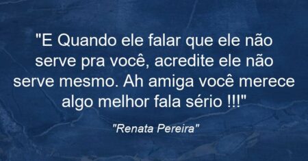 “E Quando ele falar que ele não serve pra você, acredite ele não serve mesmo. Ah amiga você merece algo melhor fala sério !!!”