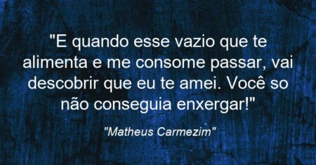 “E quando esse vazio que te alimenta e me consome passar, vai descobrir que eu te amei. Você so não conseguia enxergar!”