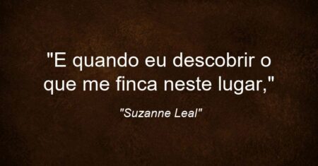 “E quando eu descobrir o que me finca neste lugar,”