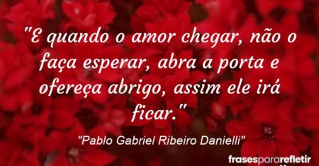 ““E quando o amor chegar, não o faça esperar, abra a porta e ofereça abrigo, assim ele irá ficar.””