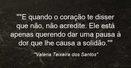 “”E quando o coração te disser que não, não acredite. Ele está apenas querendo dar uma pausa à dor que lhe causa a solidão.””