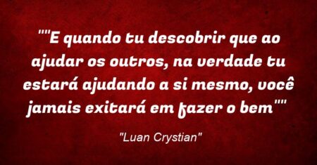 “”E quando tu descobrir que ao ajudar os outros, na verdade tu estará ajudando a si mesmo, você jamais exitará em fazer o bem””