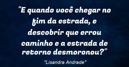“E quando você chegar no fim da estrada, e descobrir que errou caminho e a estrada de retorno desmoronou?”