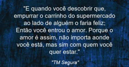 “E quando você descobrir que, empurrar o carrinho do supermercado ao lado de alguém o faria feliz; Então você entrou o amor. Porque o amor é assim, não importa aonde você está, mas sim com quem você quer estar.”