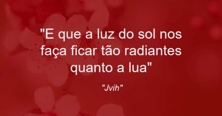 “E que a luz do sol nos faça ficar tão radiantes quanto a lua”