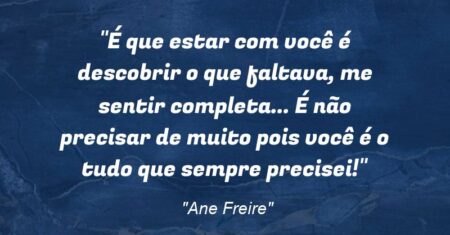 “É que estar com você é descobrir o que faltava, me sentir completa… É não precisar de muito pois você é o tudo que sempre precisei!”