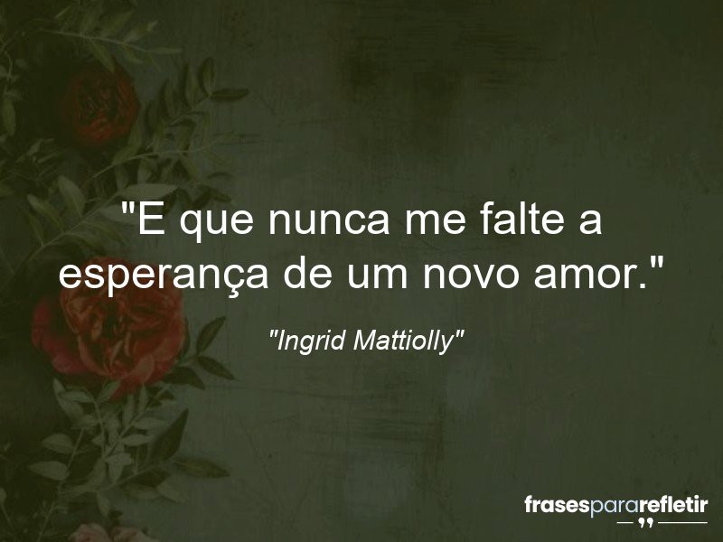 Frases de Amor: mensagens românticas e apaixonantes - “E que nunca me falte a esperança de um novo amor.”