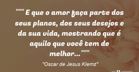 “” E que o amor faça parte dos seus planos, dos seus desejos e da sua vida, mostrando que é aquilo que você tem de melhor…””