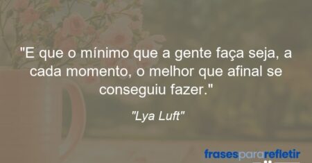 “E que o mínimo que a gente faça seja, a cada momento, o melhor que afinal se conseguiu fazer.”