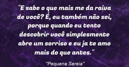 “E sabe o que mais me da raiva de você? É, eu também não sei, porque quando eu tento descobrir você simplesmente abre um sorriso e eu ja te amo mais do que antes.”