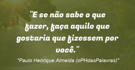 “E se não sabe o que fazer, faça aquilo que gostaria que fizessem por você.”