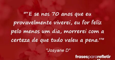 ““E se nos 70 anos que eu provavelmente viverei, eu for feliz pelo menos um dia, morrerei com a certeza de que tudo valeu a pena.””