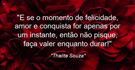 “E se o momento de felicidade, amor e conquista for apenas por um instante, então não pisque, faça valer enquanto durar!”